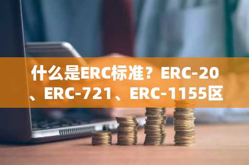 什么是ERC标准？ERC-20、ERC-721、ERC-1155区别详解
