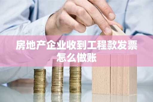 房地产企业收到工程款发票怎么做账