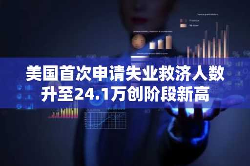 美国首次申请失业救济人数升至24.1万创阶段新高