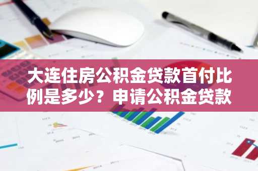 大连住房公积金贷款首付比例是多少？申请公积金贷款的条件是什么？