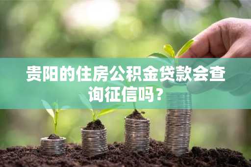 贵阳的住房公积金贷款会查询征信吗？