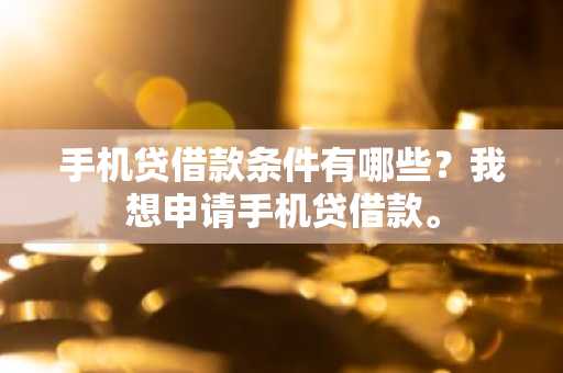 手机贷借款条件有哪些？我想申请手机贷借款。