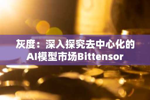 灰度：深入探究去中心化的AI模型市场Bittensor