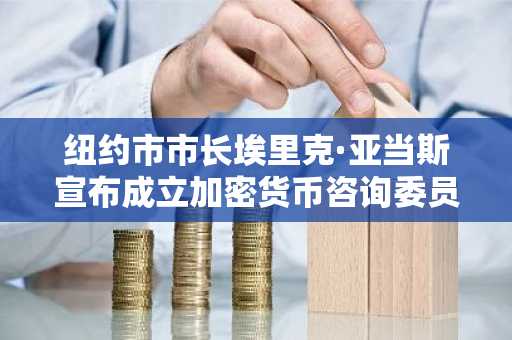 纽约市市长埃里克·亚当斯宣布成立加密货币咨询委员会