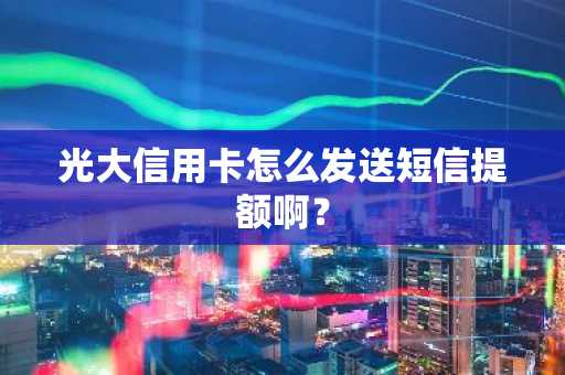 光大信用卡怎么发送短信提额啊？