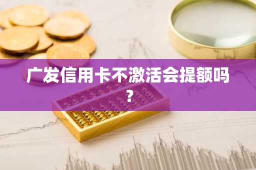 广发信用卡不激活会提额吗？