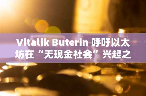 Vitalik Buterin 呼吁以太坊在“无现金社会”兴起之际提高隐私性和弹性