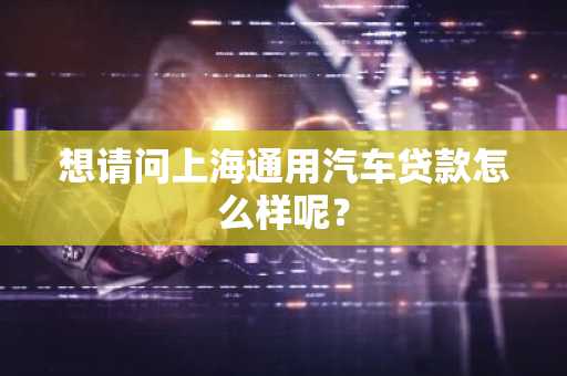 想请问上海通用汽车贷款怎么样呢？