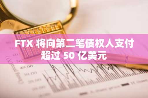 FTX 将向第二笔债权人支付超过 50 亿美元