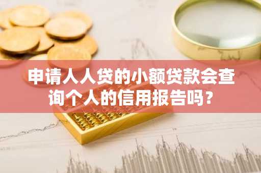 申请人人贷的小额贷款会查询个人的信用报告吗？
