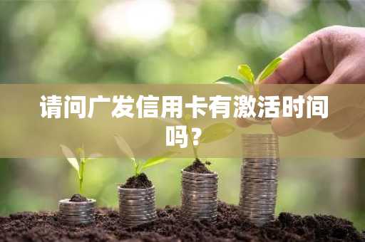 请问广发信用卡有激活时间吗？