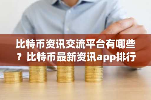 比特币资讯交流平台有哪些？比特币最新资讯app排行