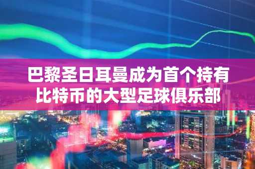 巴黎圣日耳曼成为首个持有比特币的大型足球俱乐部