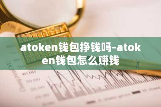 atoken钱包挣钱吗-atoken钱包怎么赚钱