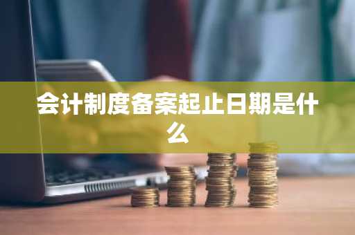 会计制度备案起止日期是什么