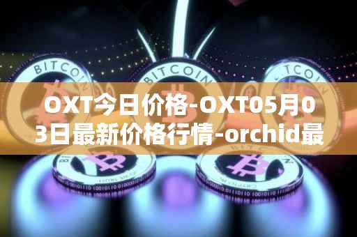 OXT今日价格-OXT05月03日最新价格行情-orchid最新走势消息