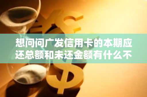 想问问广发信用卡的本期应还总额和未还金额有什么不同啊？