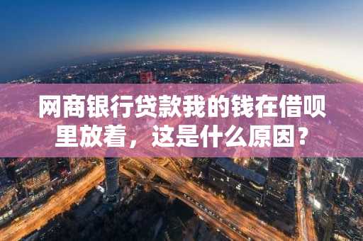 网商银行贷款我的钱在借呗里放着，这是什么原因？