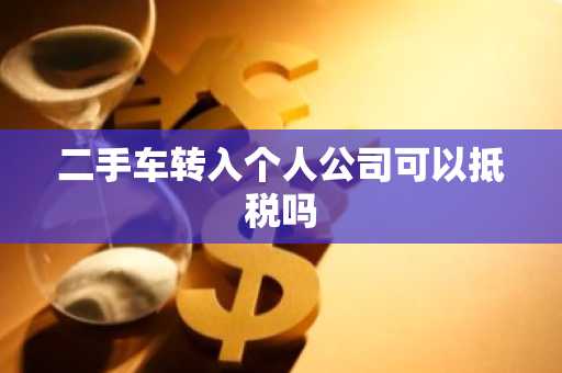 二手车转入个人公司可以抵税吗
