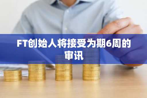 FT创始人将接受为期6周的审讯
