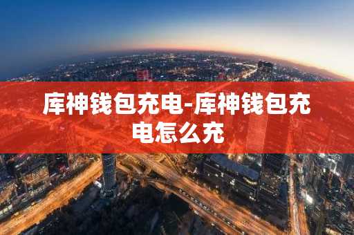 库神钱包充电-库神钱包充电怎么充