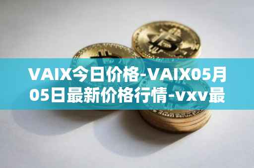 VAIX今日价格-VAIX05月05日最新价格行情-vxv最新走势消息