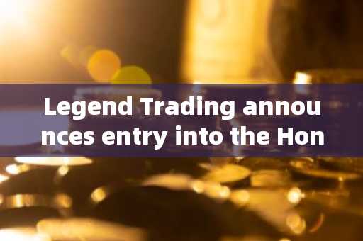 Legend Trading announces entry into the Hong Kong market, providing Hong Kong dollar OTC trading ser