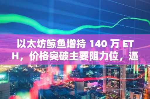 以太坊鲸鱼增持 140 万 ETH，价格突破主要阻力位，逼近 3,000 美元