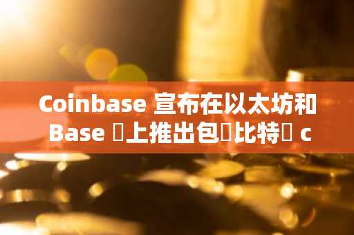 Coinbase 宣布在以太坊和 Base 鏈上推出包裝比特幣 cbBTC