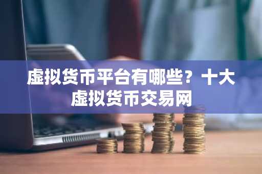 虚拟货币平台有哪些？十大虚拟货币交易网