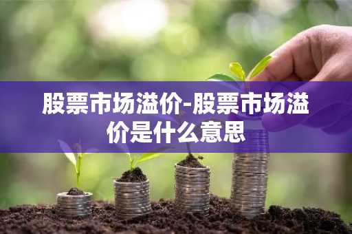 股票市场溢价-股票市场溢价是什么意思