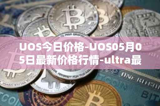 UOS今日价格-UOS05月05日最新价格行情-ultra最新走势消息