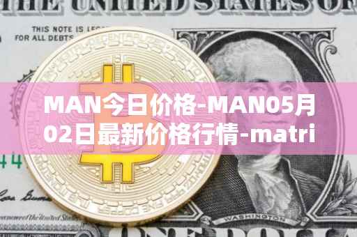 MAN今日价格-MAN05月02日最新价格行情-matrix-ai-network最新走势消息
