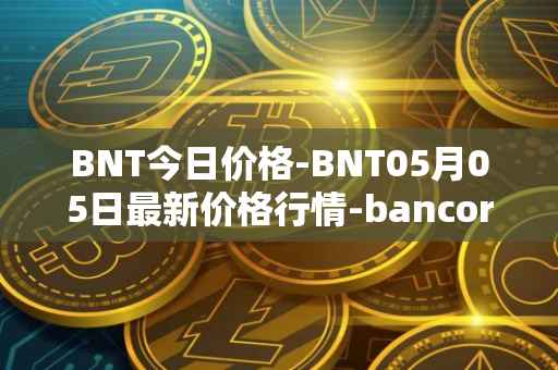 BNT今日价格-BNT05月05日最新价格行情-bancor最新走势消息