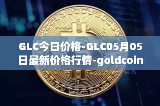 GLC今日价格-GLC05月05日最新价格行情-goldcoin最新走势消息