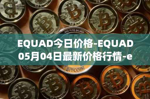 EQUAD今日价格-EQUAD05月04日最新价格行情-equad最新走势消息