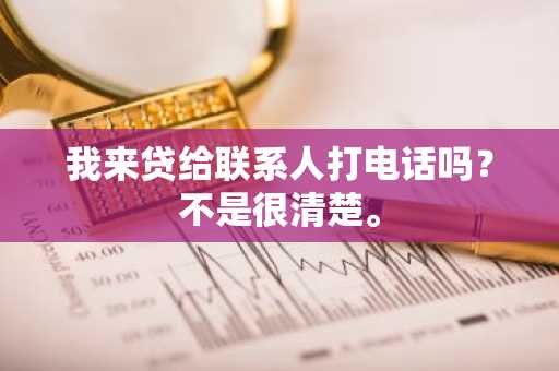我来贷给联系人打电话吗？不是很清楚。