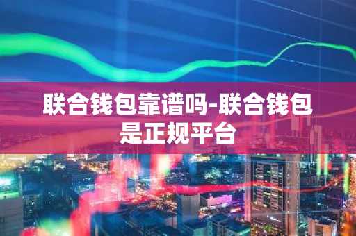 联合钱包靠谱吗-联合钱包是正规平台