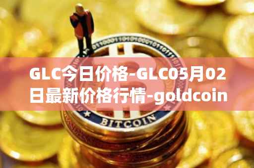 GLC今日价格-GLC05月02日最新价格行情-goldcoin最新走势消息