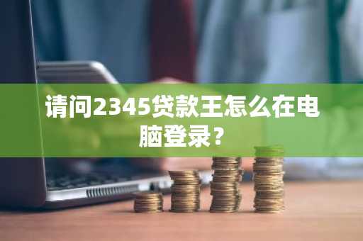 请问2345贷款王怎么在电脑登录？
