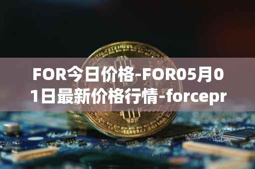 FOR今日价格-FOR05月01日最新价格行情-forceprotocol最新走势消息