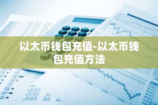 以太币钱包充值-以太币钱包充值方法