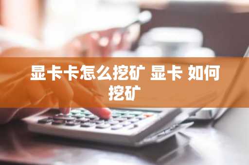 显卡卡怎么挖矿 显卡 如何挖矿