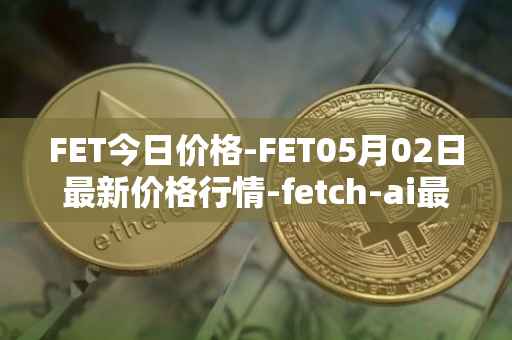 FET今日价格-FET05月02日最新价格行情-fetch-ai最新走势消息