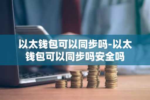 以太钱包可以同步吗-以太钱包可以同步吗安全吗
