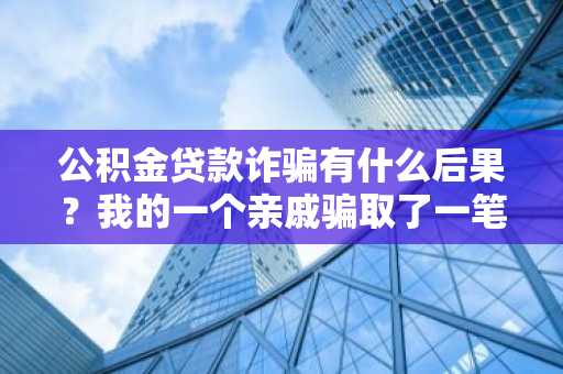 公积金贷款诈骗有什么后果？我的一个亲戚骗取了一笔公积金贷款。