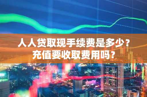 人人贷取现手续费是多少？充值要收取费用吗？