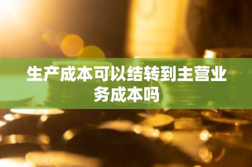 生产成本可以结转到主营业务成本吗