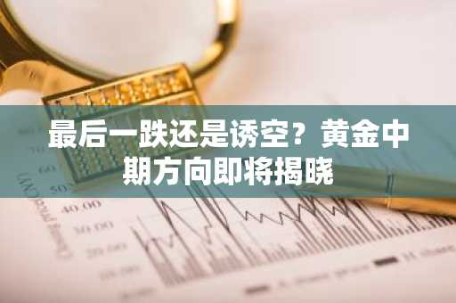 最后一跌还是诱空？黄金中期方向即将揭晓