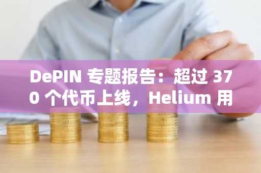DePIN 专题报告：超过 370 个代币上线，Helium 用户突破 11 万大关
